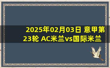 2025年02月03日 意甲第23轮 AC米兰vs国际米兰 全场录像